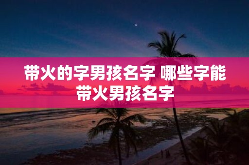 带火的字男孩名字 哪些字能带火男孩名字