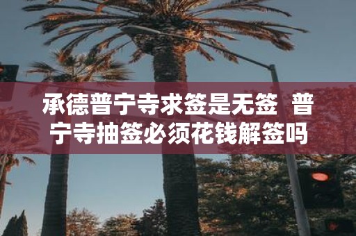 承德普宁寺求签是无签 普宁寺抽签必须花钱解签吗