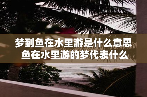 梦到鱼在水里游是什么意思 鱼在水里游的梦代表什么