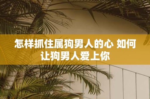 怎样抓住属狗男人的心 如何让狗男人爱上你