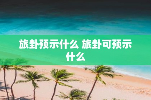 旅卦预示什么 旅卦可预示什么