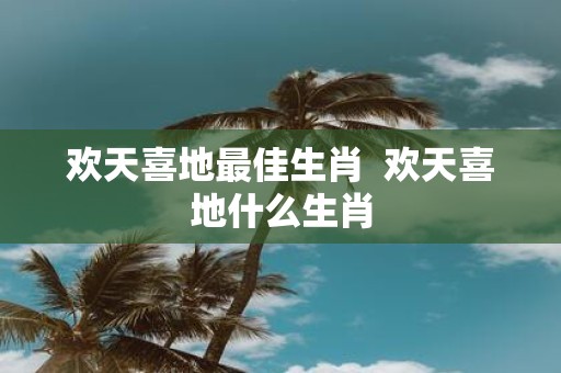 欢天喜地最佳生肖 欢天喜地什么生肖