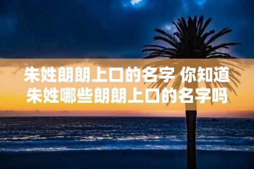 朱姓朗朗上口的名字 你知道朱姓哪些朗朗上口的名字吗