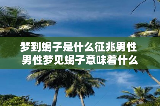 梦到蝎子是什么征兆男性 男性梦见蝎子意味着什么