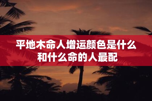 平地木命人增运颜色是什么 和什么命的人最配