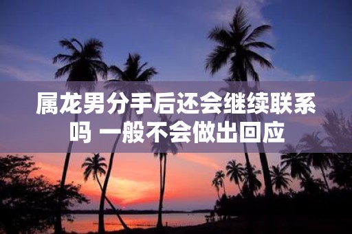属龙男分手后还会继续联系吗 一般不会做出回应