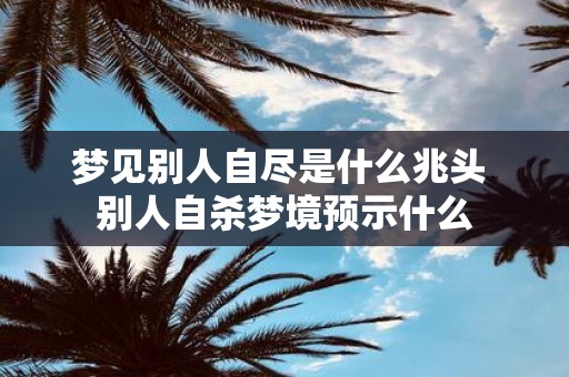 梦见别人自尽是什么兆头 别人自杀梦境预示什么