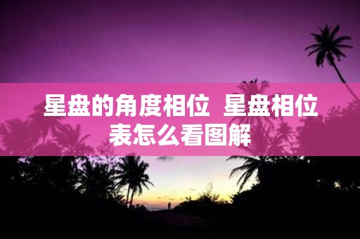 星盘的角度相位 星盘相位表怎么看图解