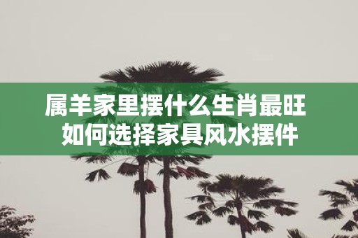 属羊家里摆什么生肖最旺 如何选择家具风水摆件