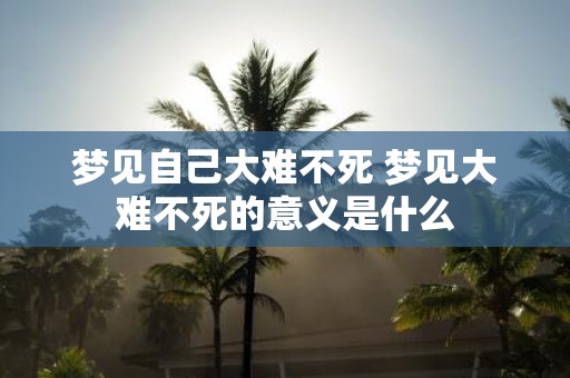 梦见自己大难不死 梦见大难不死的意义是什么