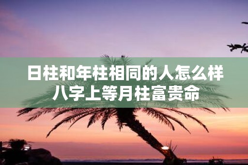 日柱和年柱相同的人怎么样 八字上等月柱富贵命