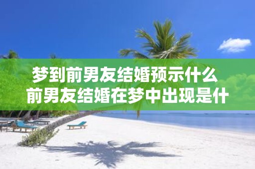 梦到前男友结婚预示什么 前男友结婚在梦中出现是什么意思