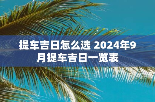 提车吉日怎么选 2025年9月提车吉日一览表