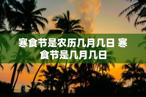 寒食节是农历几月几日 寒食节是几月几日