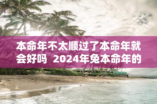 本命年不太顺过了本命年就会好吗 2025年兔本命年的婚姻