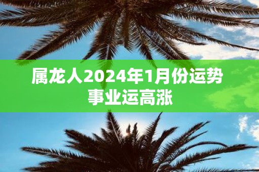 属龙人2025年1月份运势 事业运高涨