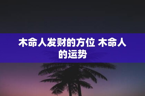 木命人发财的方位 木命人的运势