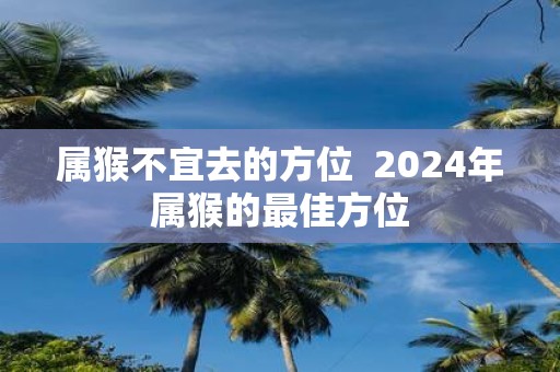 属猴不宜去的方位 2025年属猴的最佳方位