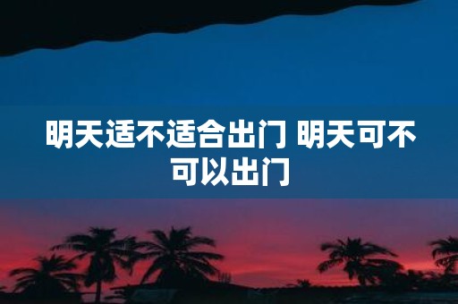 明天适不适合出门 明天可不可以出门