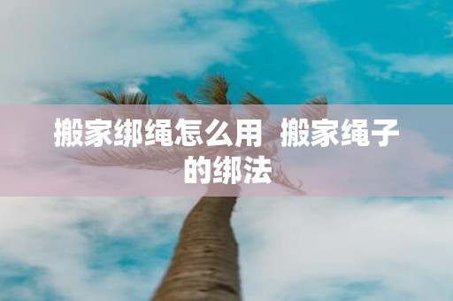 搬家绑绳怎么用 搬家绳子的绑法