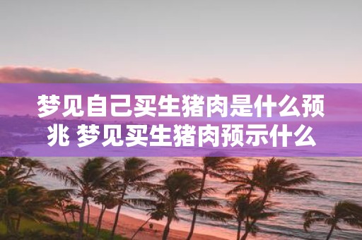 梦见自己买生猪肉是什么预兆 梦见买生猪肉预示什么