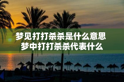 梦见打打杀杀是什么意思 梦中打打杀杀代表什么