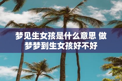 梦见生女孩是什么意思 做梦梦到生女孩好不好