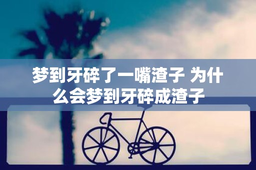 梦到牙碎了一嘴渣子 为什么会梦到牙碎成渣子