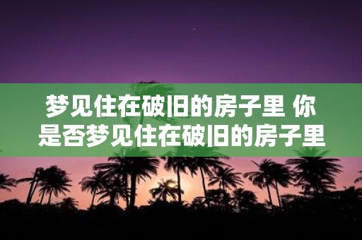 梦见住在破旧的房子里 你是否梦见住在破旧的房子里