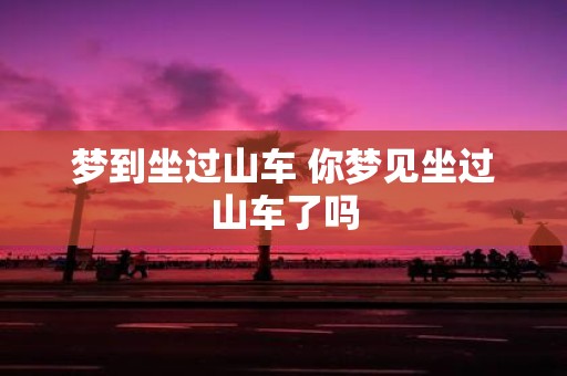 梦到坐过山车 你梦见坐过山车了吗