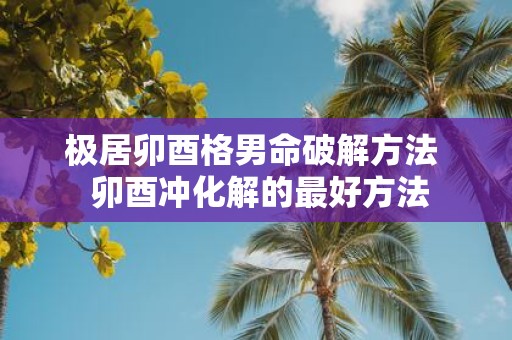 极居卯酉格男命破解方法 卯酉冲化解的最好方法