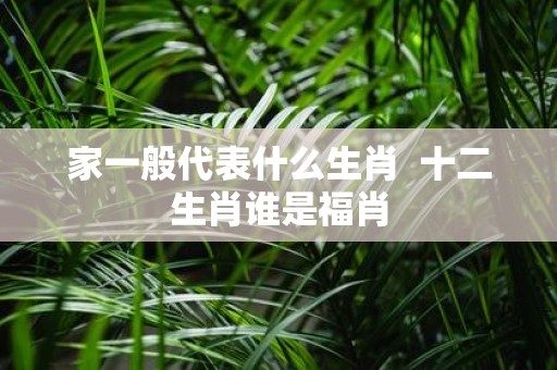 家一般代表什么生肖 十二生肖谁是福肖