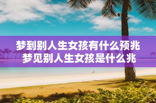 梦到别人生女孩有什么预兆 梦见别人生女孩是什么兆头