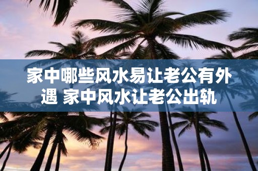 家中哪些风水易让老公有外遇 家中风水让老公出轨