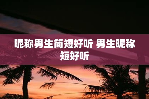 昵称男生简短好听 男生昵称短好听