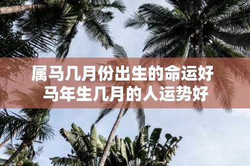属马几月份出生的命运好 马年生几月的人运势好