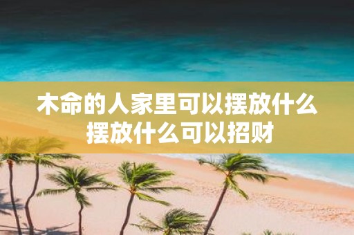 木命的人家里可以摆放什么 摆放什么可以招财