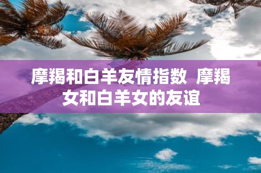 摩羯和白羊友情指数 摩羯女和白羊女的友谊