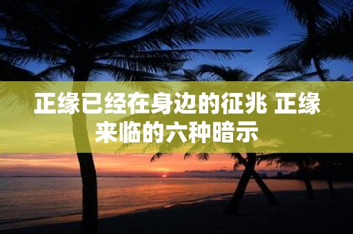 正缘已经在身边的征兆 正缘来临的六种暗示