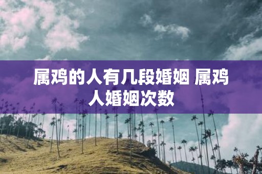 属鸡的人有几段婚姻 属鸡人婚姻次数
