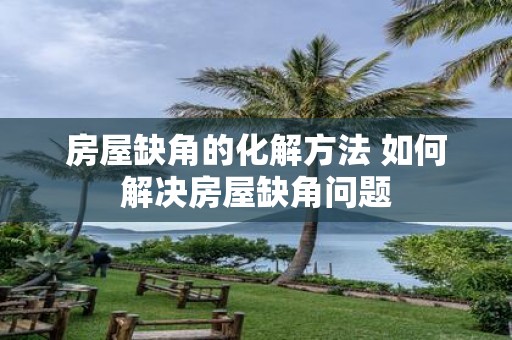 房屋缺角的化解方法 如何解决房屋缺角问题