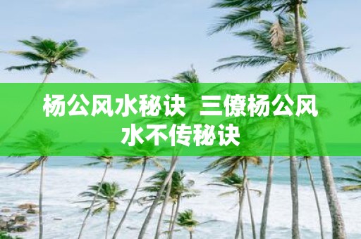 杨公风水秘诀 三僚杨公风水不传秘诀