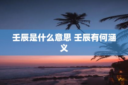 壬辰是什么意思 壬辰有何涵义