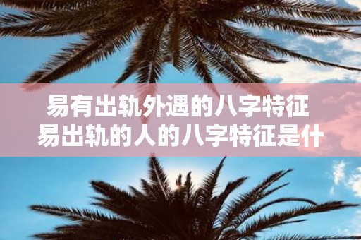 易有出轨外遇的八字特征 易出轨的人的八字特征是什么