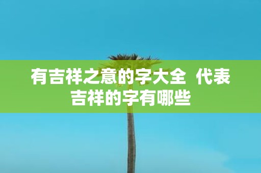 有吉祥之意的字大全 代表吉祥的字有哪些