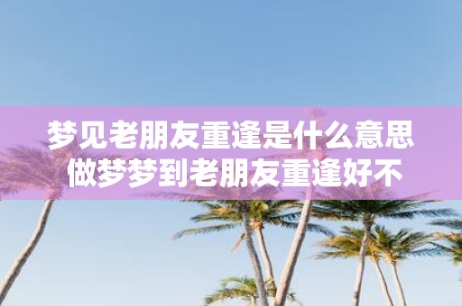 梦见老朋友重逢是什么意思 做梦梦到老朋友重逢好不好