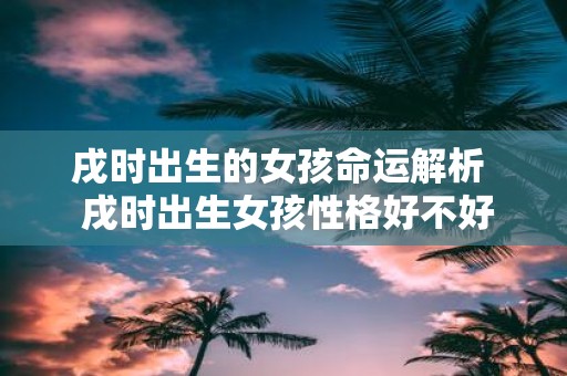 戌时出生的女孩命运解析 戌时出生女孩性格好不好