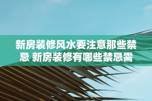 新房装修风水要注意那些禁忌 新房装修有哪些禁忌需注意