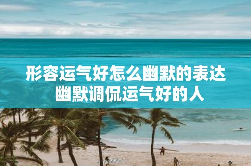 形容运气好怎么幽默的表达 幽默调侃运气好的人