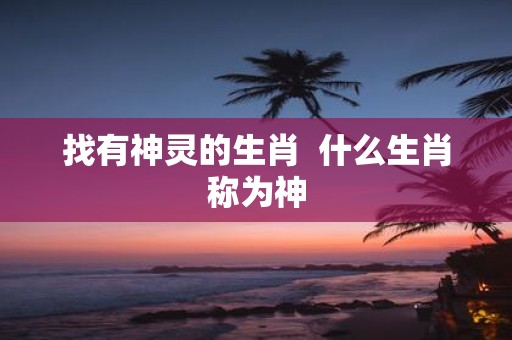 找有神灵的生肖 什么生肖称为神